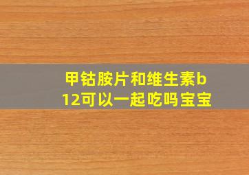 甲钴胺片和维生素b12可以一起吃吗宝宝