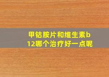 甲钴胺片和维生素b12哪个治疗好一点呢