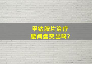 甲钴胺片治疗腰间盘突出吗?