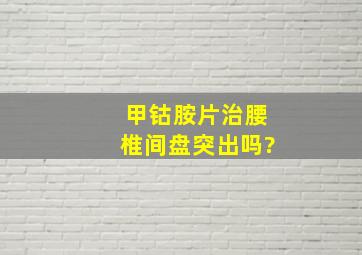 甲钴胺片治腰椎间盘突出吗?