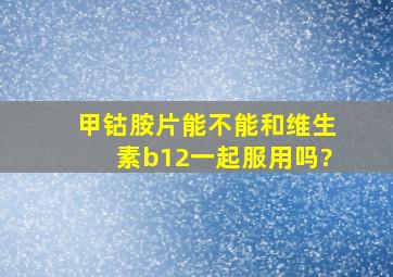 甲钴胺片能不能和维生素b12一起服用吗?