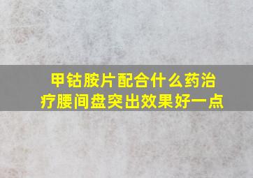 甲钴胺片配合什么药治疗腰间盘突出效果好一点