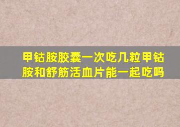 甲钴胺胶囊一次吃几粒甲钴胺和舒筋活血片能一起吃吗