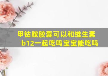 甲钴胺胶囊可以和维生素b12一起吃吗宝宝能吃吗