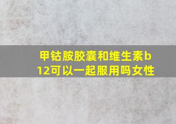 甲钴胺胶囊和维生素b12可以一起服用吗女性