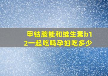 甲钴胺能和维生素b12一起吃吗孕妇吃多少