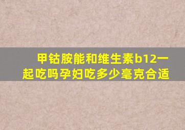 甲钴胺能和维生素b12一起吃吗孕妇吃多少毫克合适