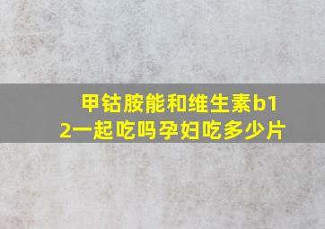 甲钴胺能和维生素b12一起吃吗孕妇吃多少片