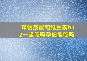 甲钴胺能和维生素b12一起吃吗孕妇能吃吗