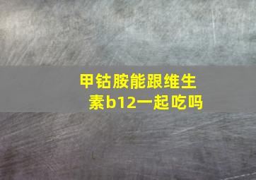 甲钴胺能跟维生素b12一起吃吗