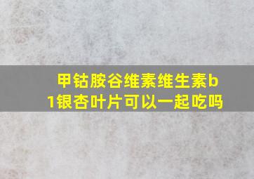 甲钴胺谷维素维生素b1银杏叶片可以一起吃吗