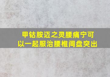 甲钴胺迈之灵腰痛宁可以一起服治腰椎间盘突出