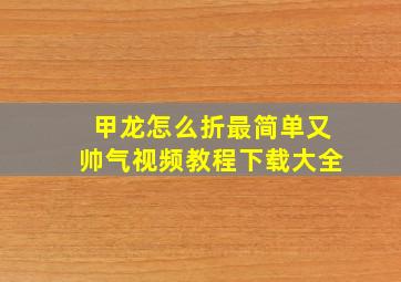 甲龙怎么折最简单又帅气视频教程下载大全