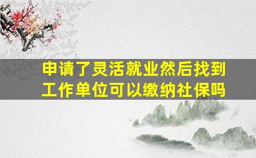 申请了灵活就业然后找到工作单位可以缴纳社保吗