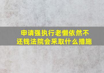 申请强执行老懒依然不还钱法院会釆取什么措施