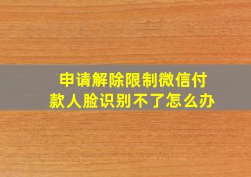 申请解除限制微信付款人脸识别不了怎么办