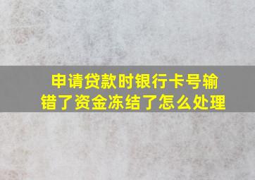 申请贷款时银行卡号输错了资金冻结了怎么处理