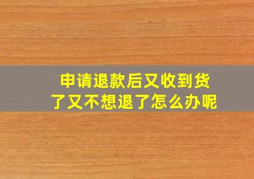 申请退款后又收到货了又不想退了怎么办呢