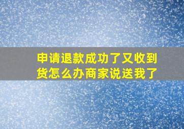 申请退款成功了又收到货怎么办商家说送我了