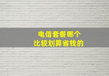 电信套餐哪个比较划算省钱的