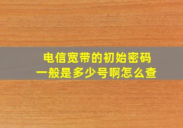 电信宽带的初始密码一般是多少号啊怎么查