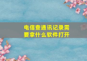 电信查通讯记录需要拿什么软件打开