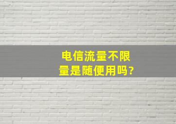 电信流量不限量是随便用吗?