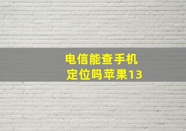 电信能查手机定位吗苹果13