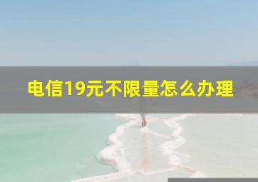 电信19元不限量怎么办理