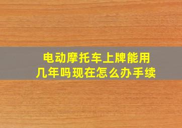 电动摩托车上牌能用几年吗现在怎么办手续