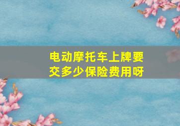 电动摩托车上牌要交多少保险费用呀