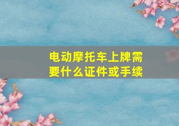 电动摩托车上牌需要什么证件或手续