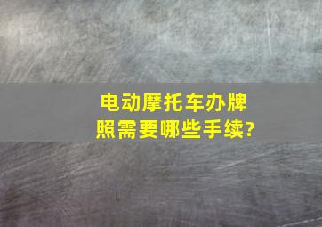 电动摩托车办牌照需要哪些手续?