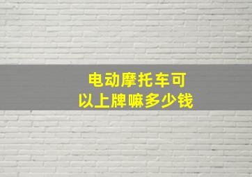 电动摩托车可以上牌嘛多少钱