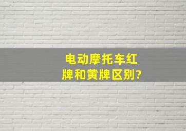 电动摩托车红牌和黄牌区别?