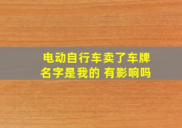 电动自行车卖了车牌名字是我的 有影响吗