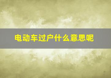 电动车过户什么意思呢