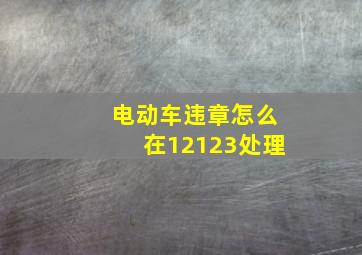 电动车违章怎么在12123处理