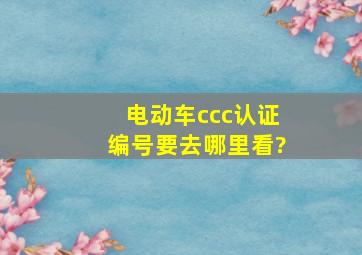 电动车ccc认证编号要去哪里看?