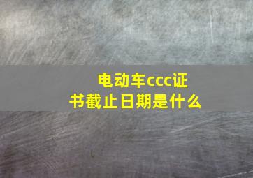 电动车ccc证书截止日期是什么