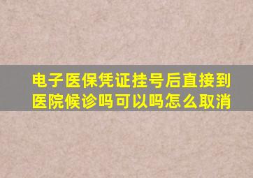 电子医保凭证挂号后直接到医院候诊吗可以吗怎么取消