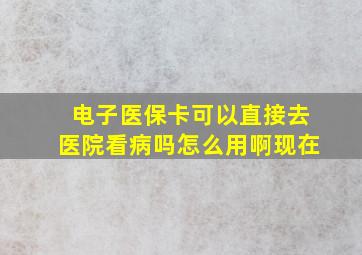 电子医保卡可以直接去医院看病吗怎么用啊现在