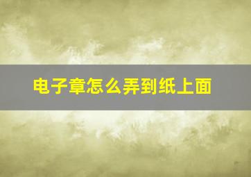 电子章怎么弄到纸上面