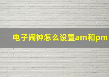 电子闹钟怎么设置am和pm