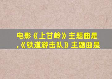 电影《上甘岭》主题曲是 ,《铁道游击队》主题曲是