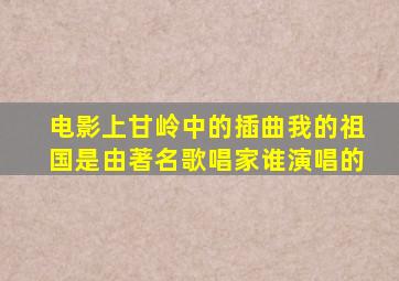 电影上甘岭中的插曲我的祖国是由著名歌唱家谁演唱的