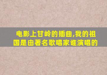 电影上甘岭的插曲,我的祖国是由著名歌唱家谁演唱的