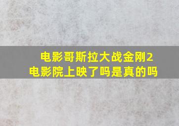 电影哥斯拉大战金刚2电影院上映了吗是真的吗