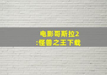 电影哥斯拉2:怪兽之王下载