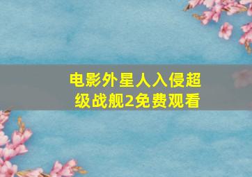 电影外星人入侵超级战舰2免费观看